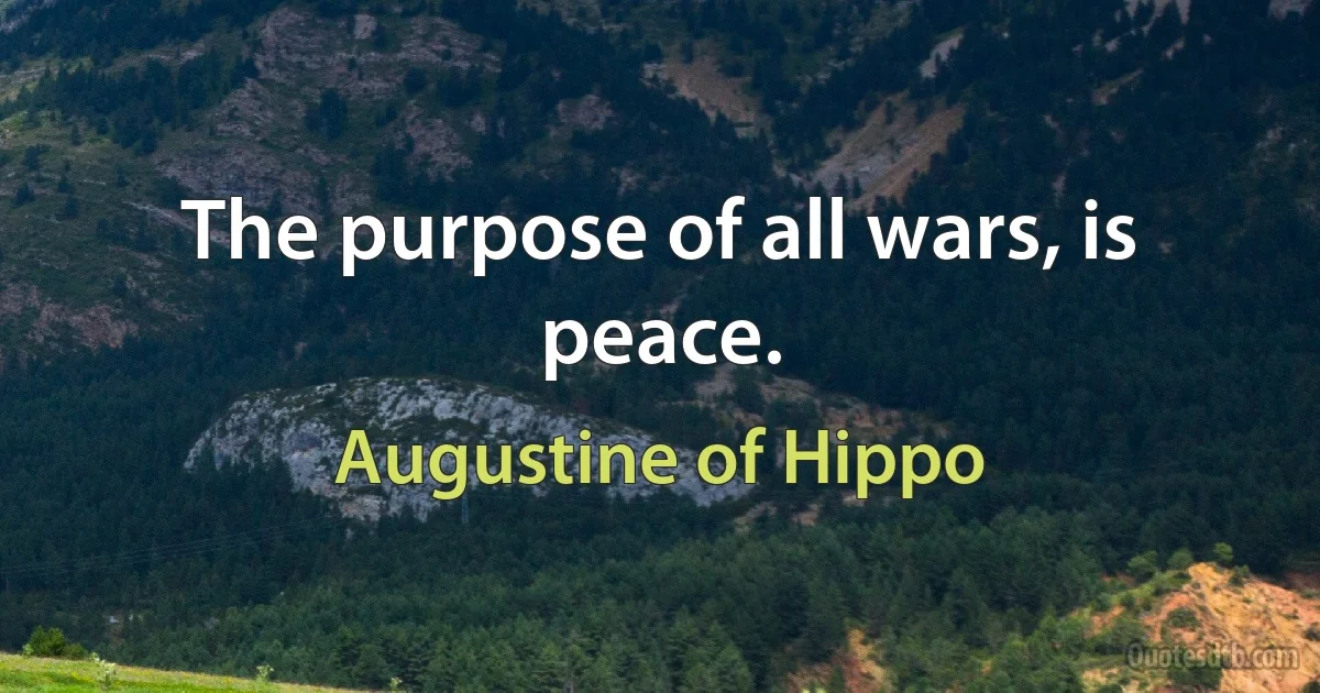 The purpose of all wars, is peace. (Augustine of Hippo)