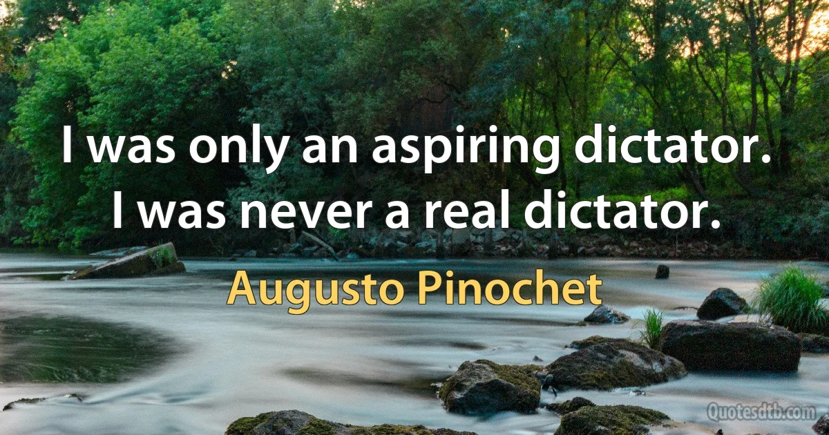 I was only an aspiring dictator. I was never a real dictator. (Augusto Pinochet)