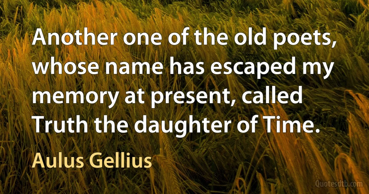 Another one of the old poets, whose name has escaped my memory at present, called Truth the daughter of Time. (Aulus Gellius)