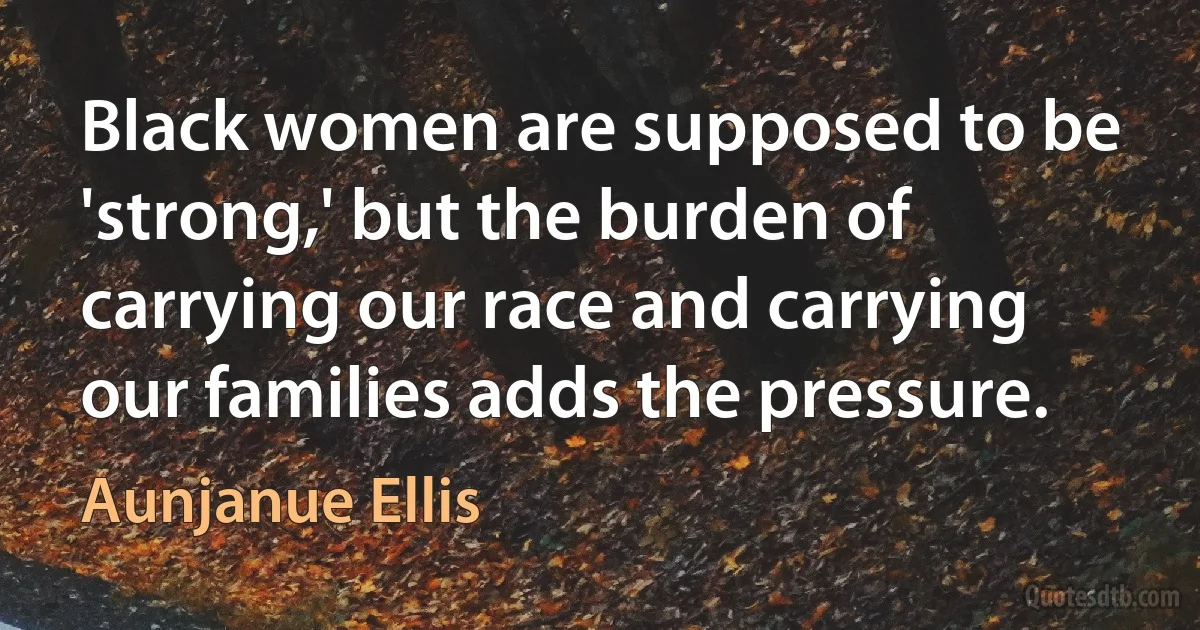 Black women are supposed to be 'strong,' but the burden of carrying our race and carrying our families adds the pressure. (Aunjanue Ellis)