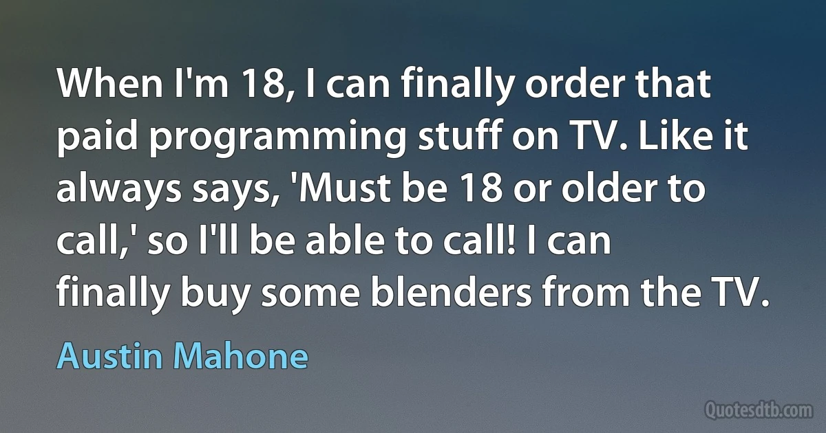 When I'm 18, I can finally order that paid programming stuff on TV. Like it always says, 'Must be 18 or older to call,' so I'll be able to call! I can finally buy some blenders from the TV. (Austin Mahone)