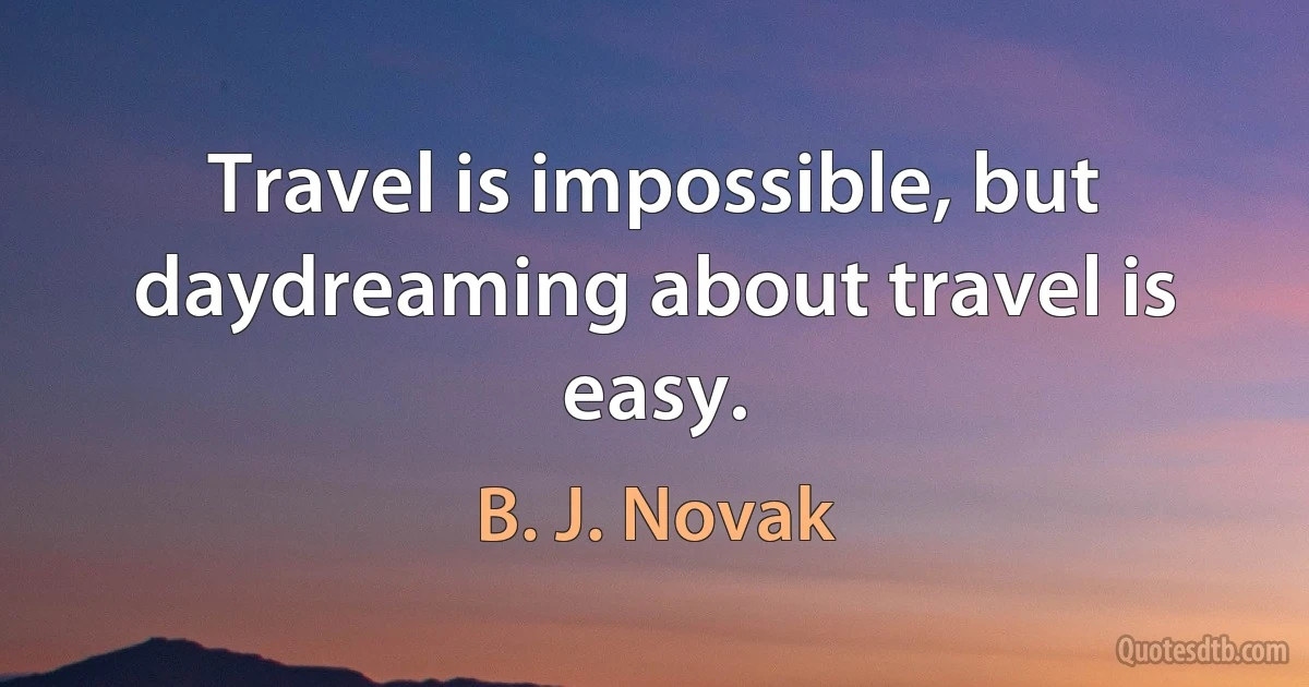 Travel is impossible, but daydreaming about travel is easy. (B. J. Novak)