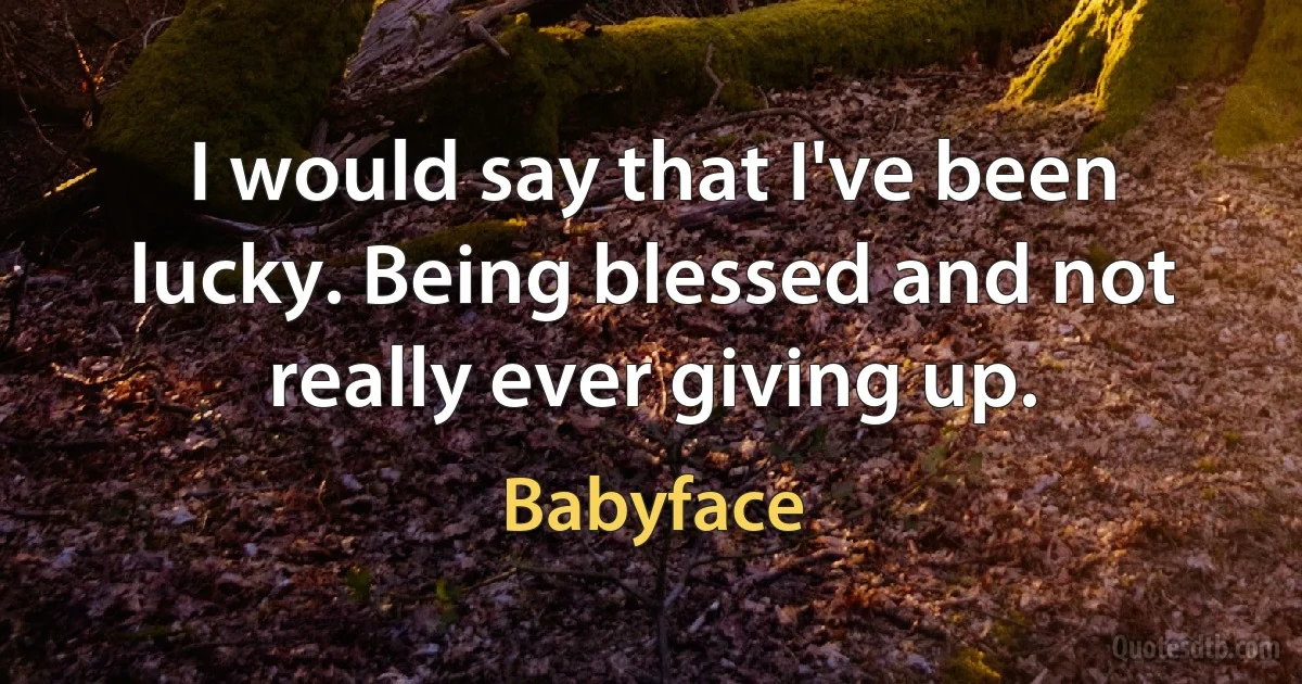 I would say that I've been lucky. Being blessed and not really ever giving up. (Babyface)