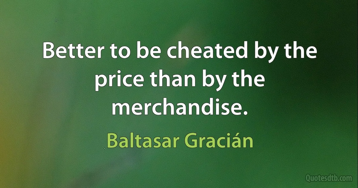 Better to be cheated by the price than by the merchandise. (Baltasar Gracián)