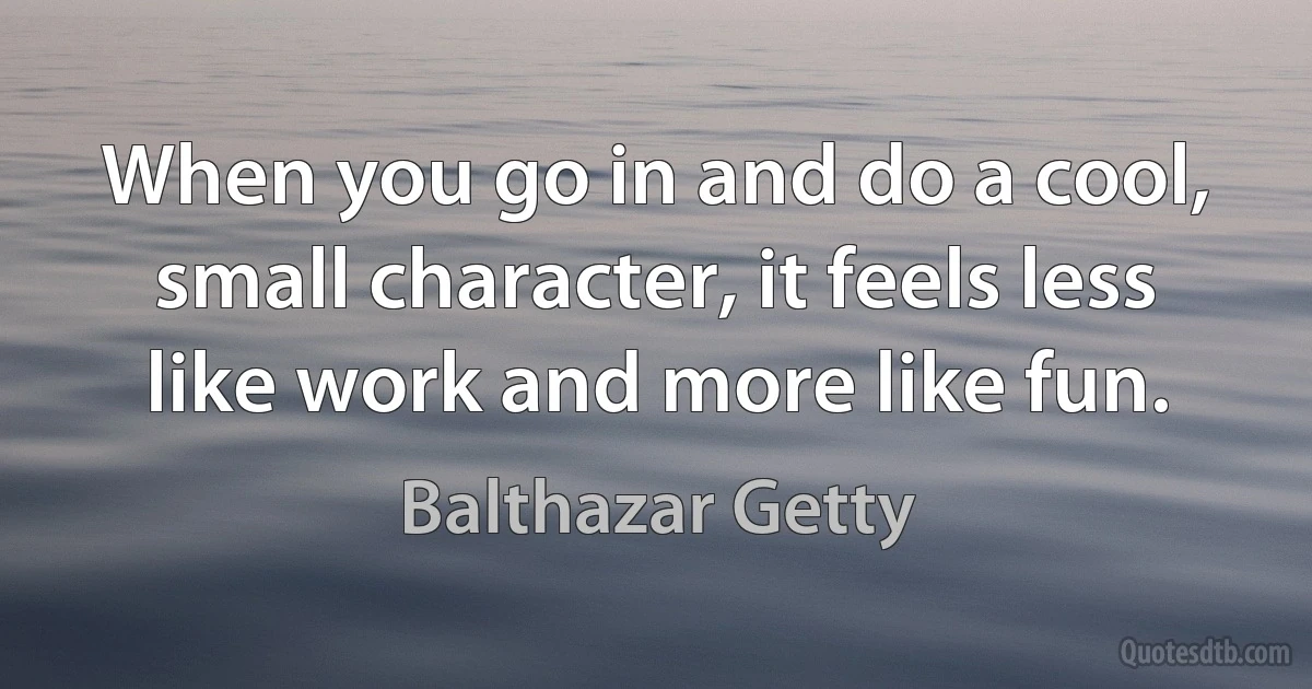 When you go in and do a cool, small character, it feels less like work and more like fun. (Balthazar Getty)