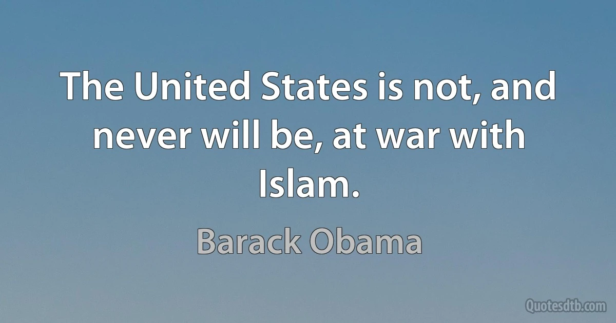 The United States is not, and never will be, at war with Islam. (Barack Obama)