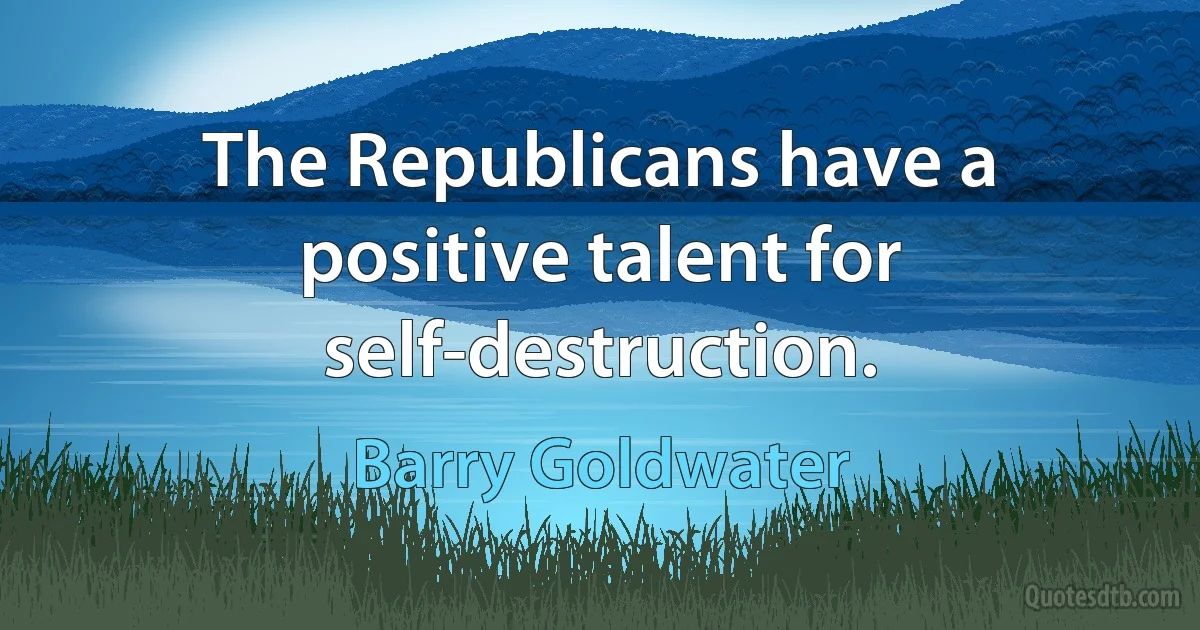 The Republicans have a positive talent for self-destruction. (Barry Goldwater)