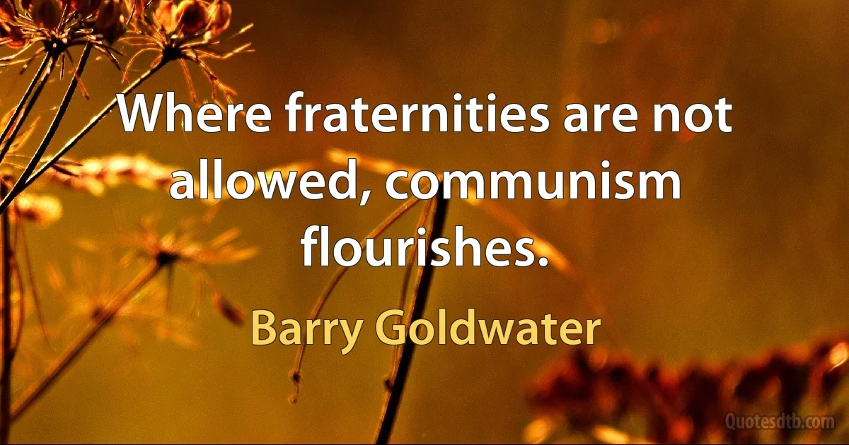 Where fraternities are not allowed, communism flourishes. (Barry Goldwater)