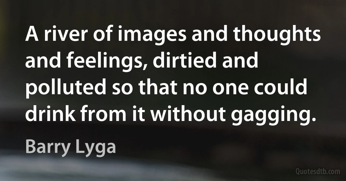 A river of images and thoughts and feelings, dirtied and polluted so that no one could drink from it without gagging. (Barry Lyga)