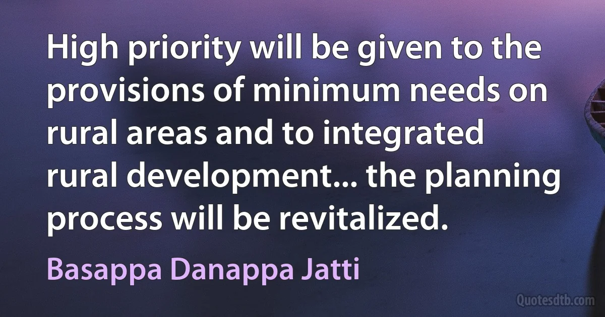 High priority will be given to the provisions of minimum needs on rural areas and to integrated rural development... the planning process will be revitalized. (Basappa Danappa Jatti)