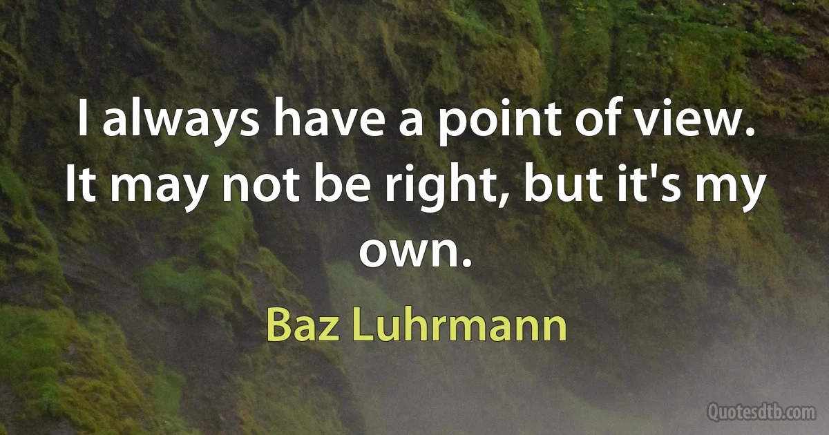 I always have a point of view. It may not be right, but it's my own. (Baz Luhrmann)