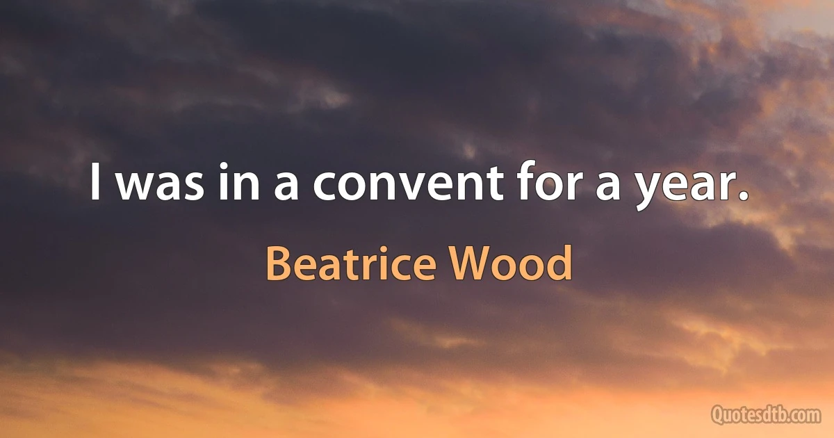 I was in a convent for a year. (Beatrice Wood)