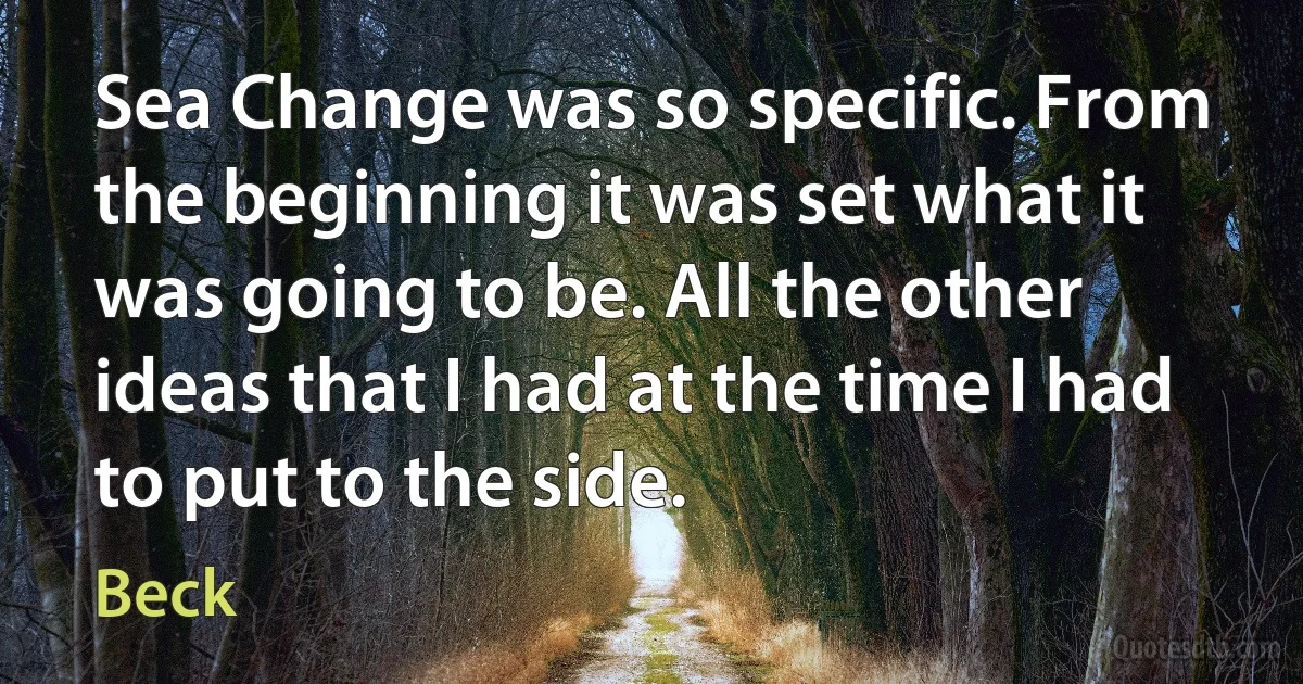 Sea Change was so specific. From the beginning it was set what it was going to be. All the other ideas that I had at the time I had to put to the side. (Beck)