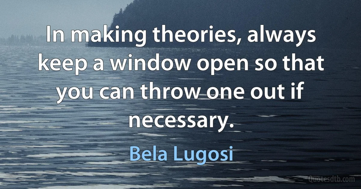 In making theories, always keep a window open so that you can throw one out if necessary. (Bela Lugosi)