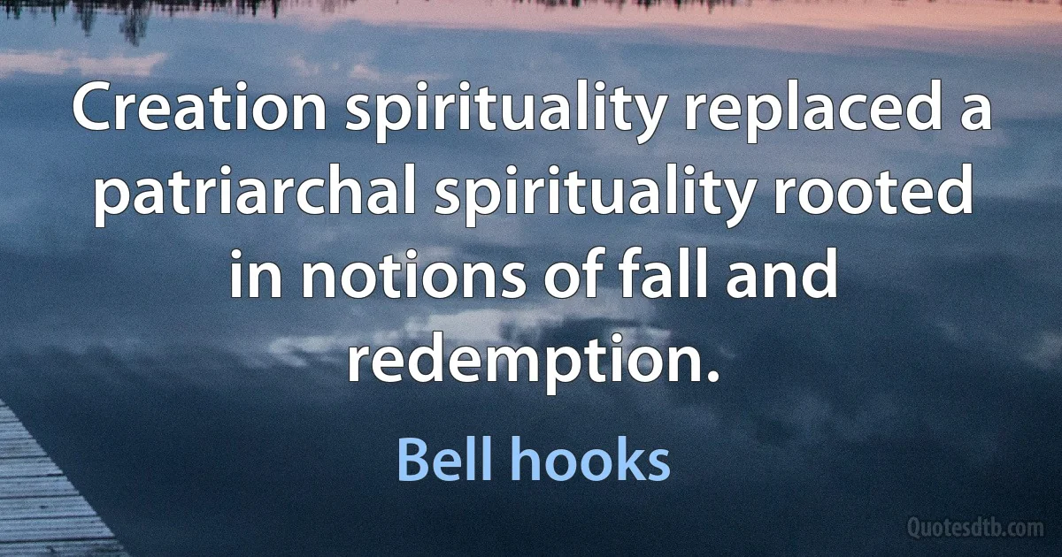 Creation spirituality replaced a patriarchal spirituality rooted in notions of fall and redemption. (Bell hooks)