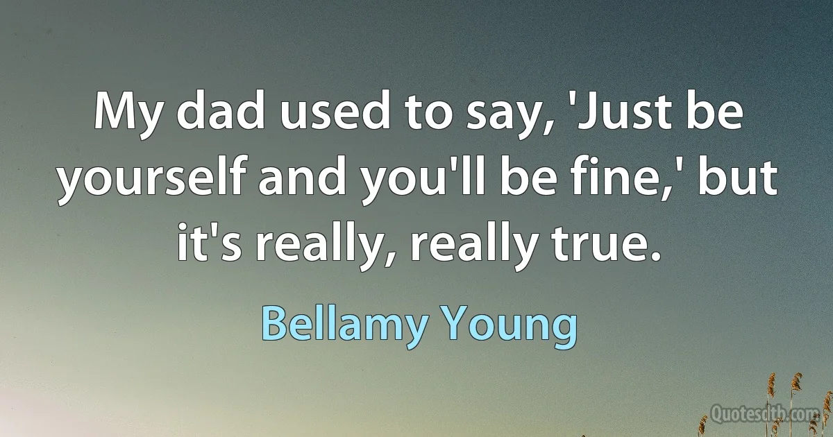 My dad used to say, 'Just be yourself and you'll be fine,' but it's really, really true. (Bellamy Young)