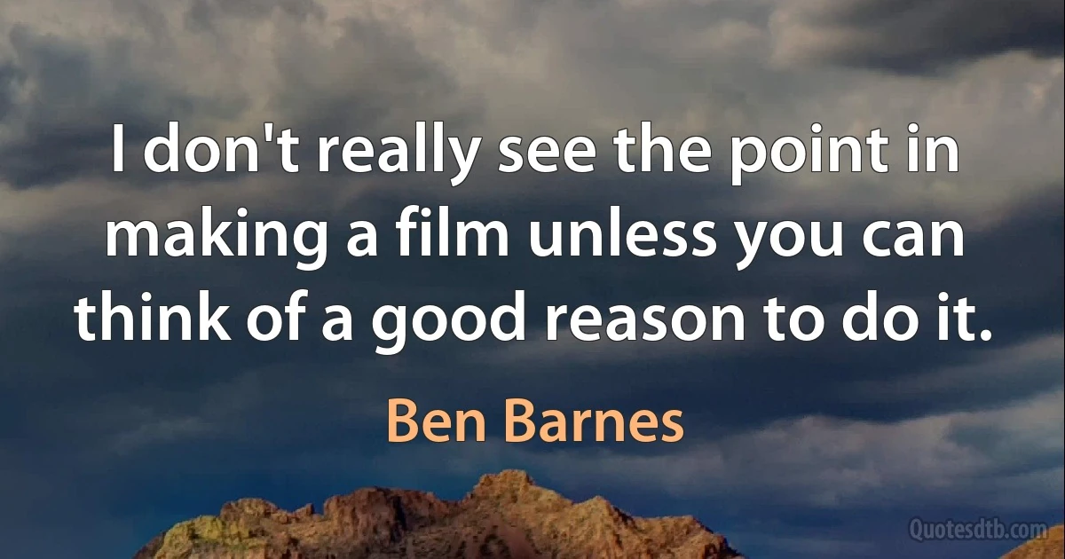 I don't really see the point in making a film unless you can think of a good reason to do it. (Ben Barnes)