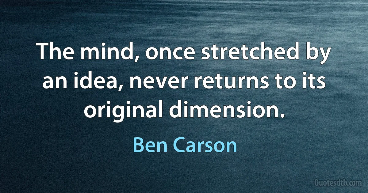 The mind, once stretched by an idea, never returns to its original dimension. (Ben Carson)