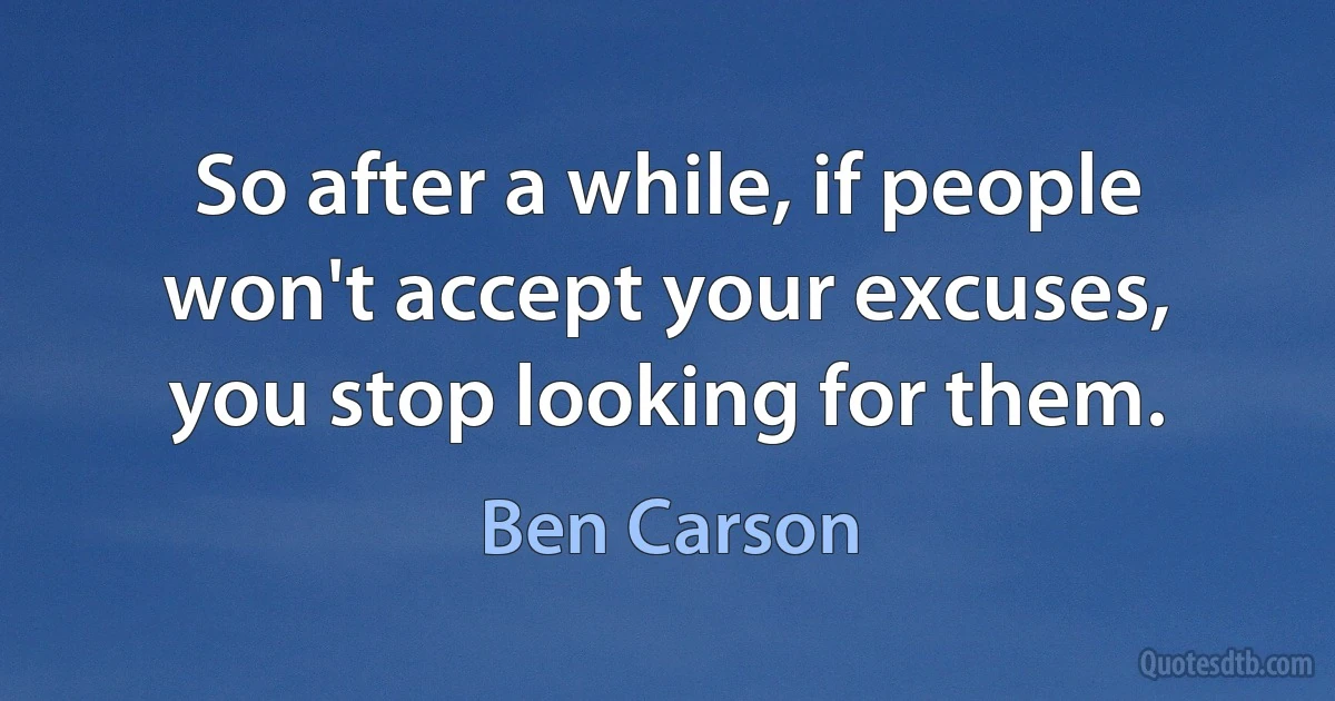 So after a while, if people won't accept your excuses, you stop looking for them. (Ben Carson)