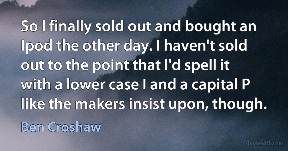 So I finally sold out and bought an Ipod the other day. I haven't sold out to the point that I'd spell it with a lower case I and a capital P like the makers insist upon, though. (Ben Croshaw)