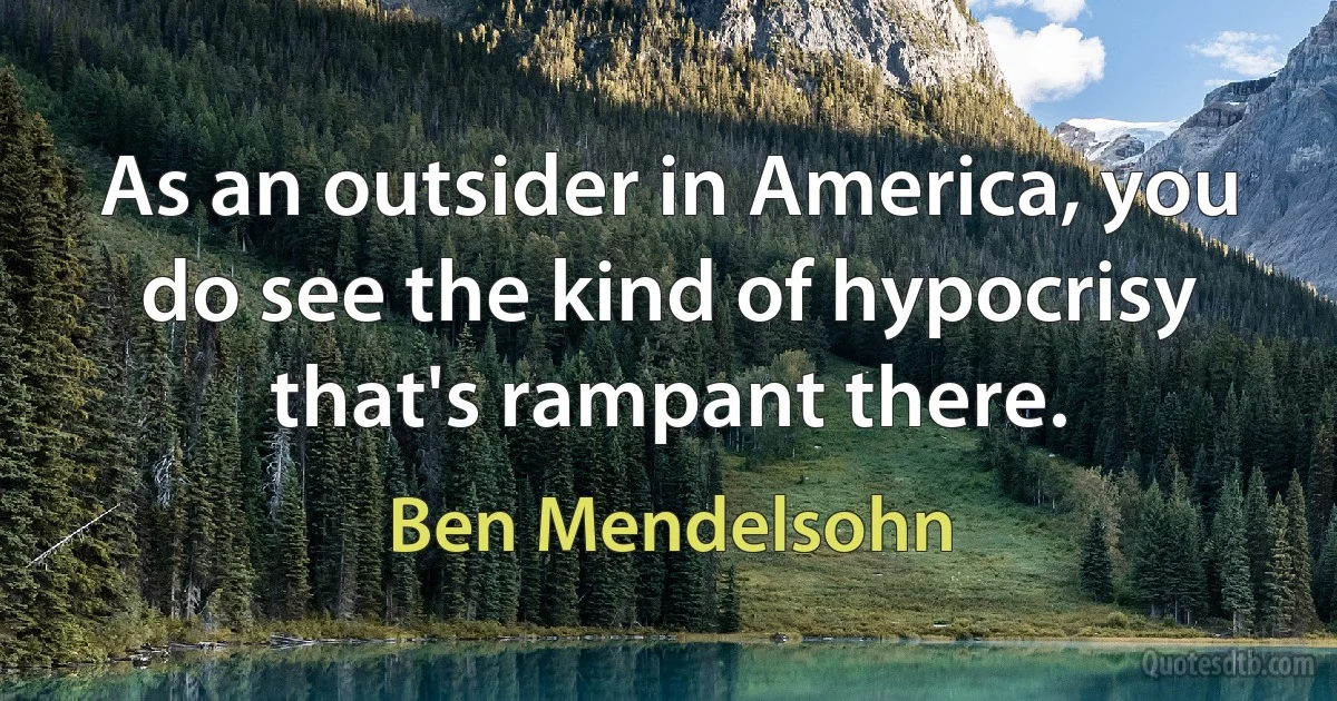 As an outsider in America, you do see the kind of hypocrisy that's rampant there. (Ben Mendelsohn)