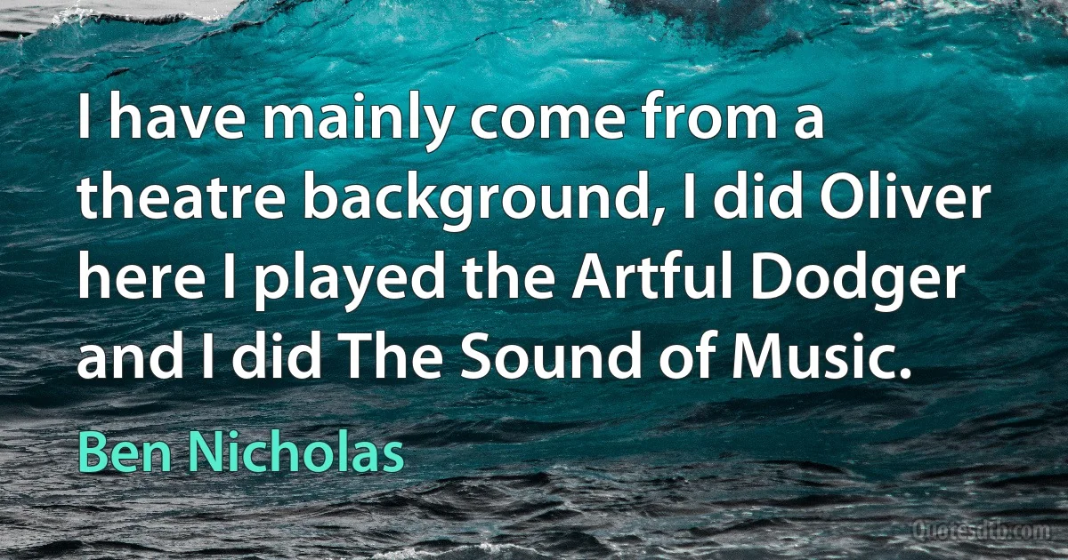 I have mainly come from a theatre background, I did Oliver here I played the Artful Dodger and I did The Sound of Music. (Ben Nicholas)