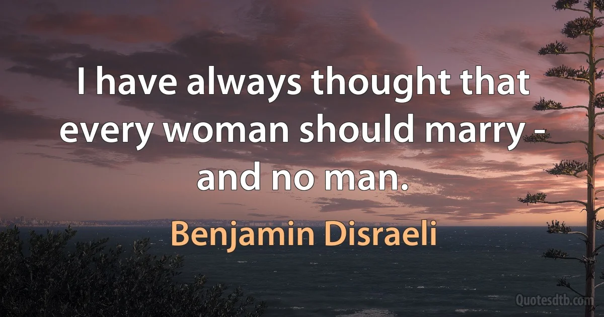 I have always thought that every woman should marry - and no man. (Benjamin Disraeli)