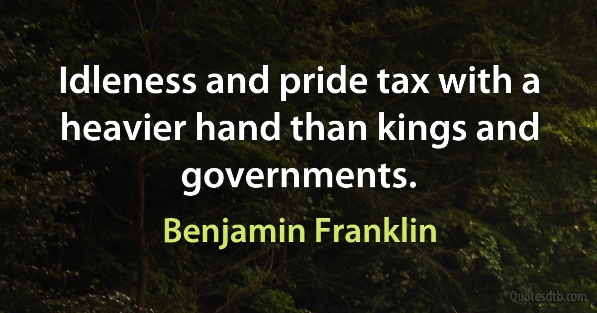 Idleness and pride tax with a heavier hand than kings and governments. (Benjamin Franklin)