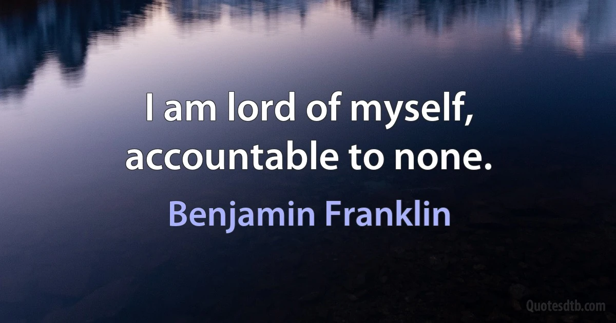 I am lord of myself, accountable to none. (Benjamin Franklin)