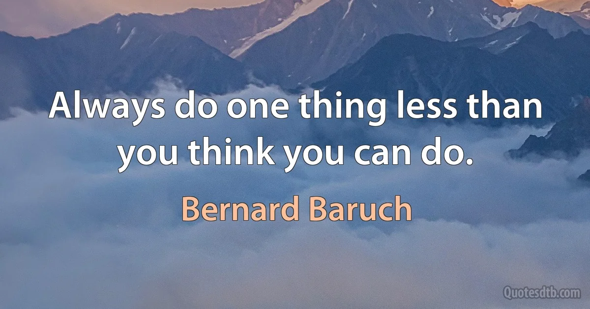 Always do one thing less than you think you can do. (Bernard Baruch)