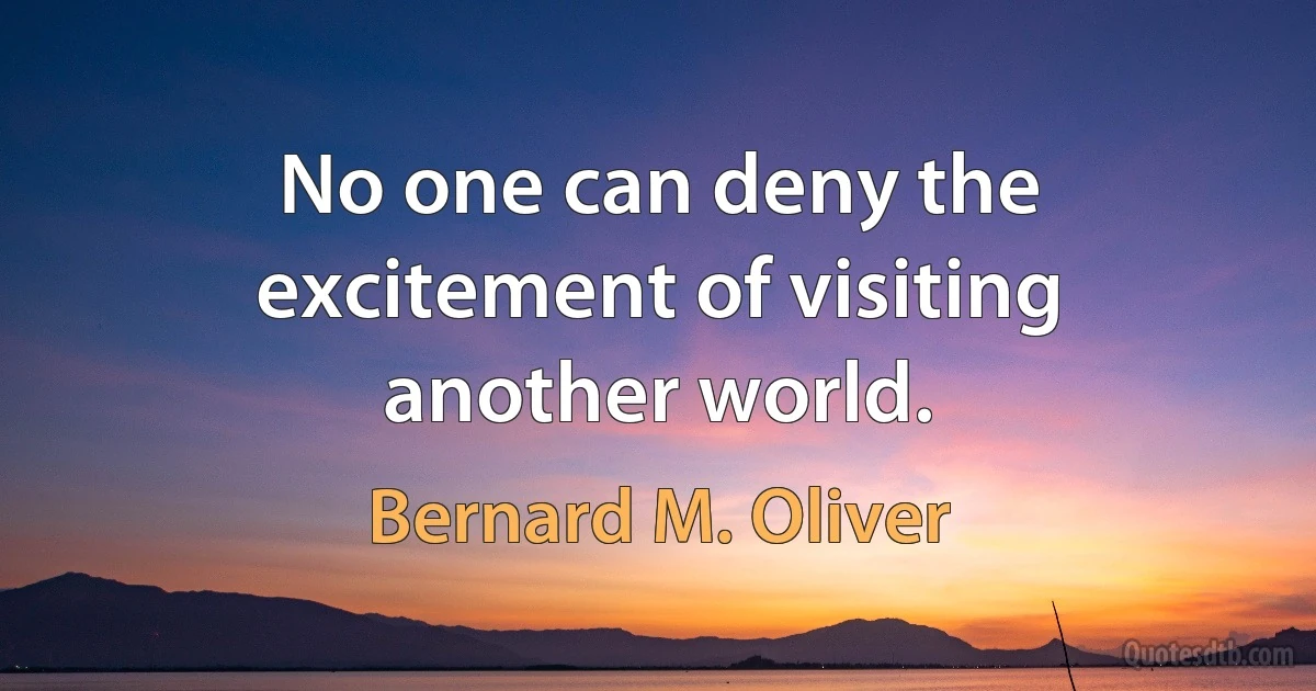 No one can deny the excitement of visiting another world. (Bernard M. Oliver)