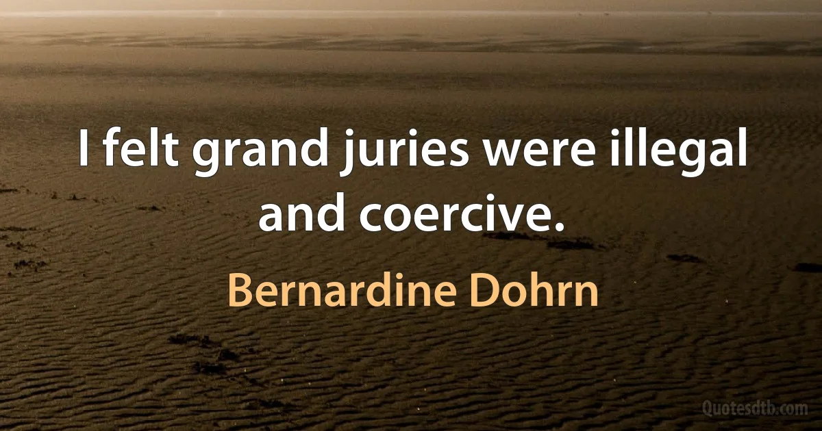 I felt grand juries were illegal and coercive. (Bernardine Dohrn)