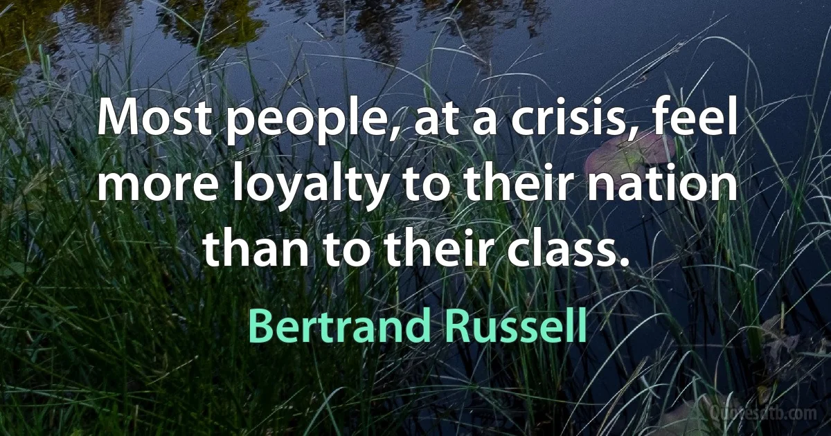 Most people, at a crisis, feel more loyalty to their nation than to their class. (Bertrand Russell)