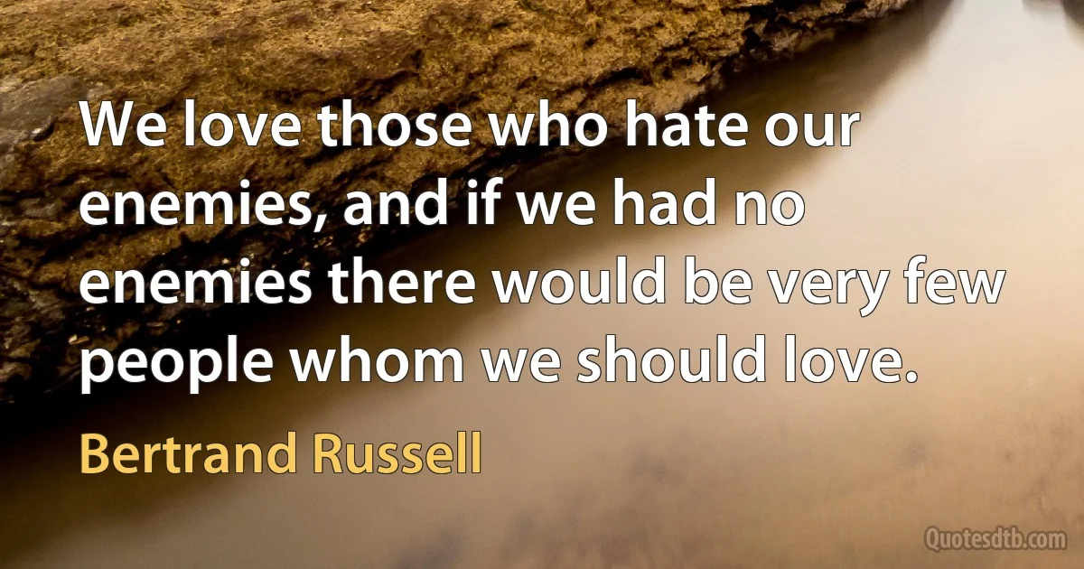 We love those who hate our enemies, and if we had no enemies there would be very few people whom we should love. (Bertrand Russell)