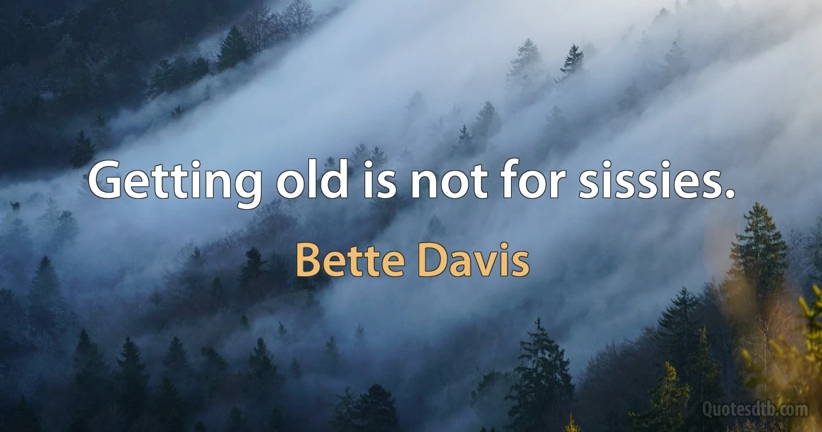 Getting old is not for sissies. (Bette Davis)