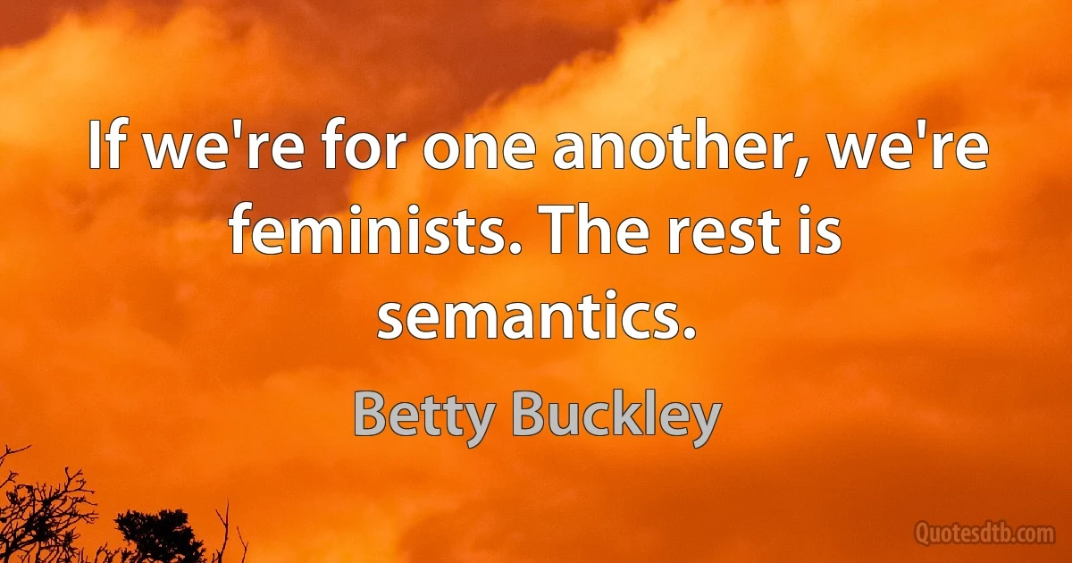 If we're for one another, we're feminists. The rest is semantics. (Betty Buckley)