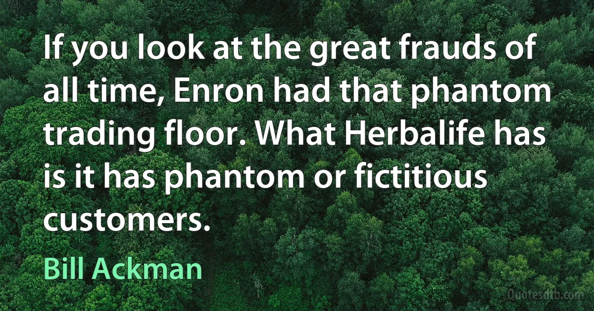 If you look at the great frauds of all time, Enron had that phantom trading floor. What Herbalife has is it has phantom or fictitious customers. (Bill Ackman)