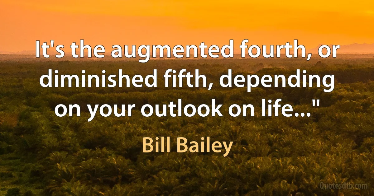 It's the augmented fourth, or diminished fifth, depending on your outlook on life..." (Bill Bailey)