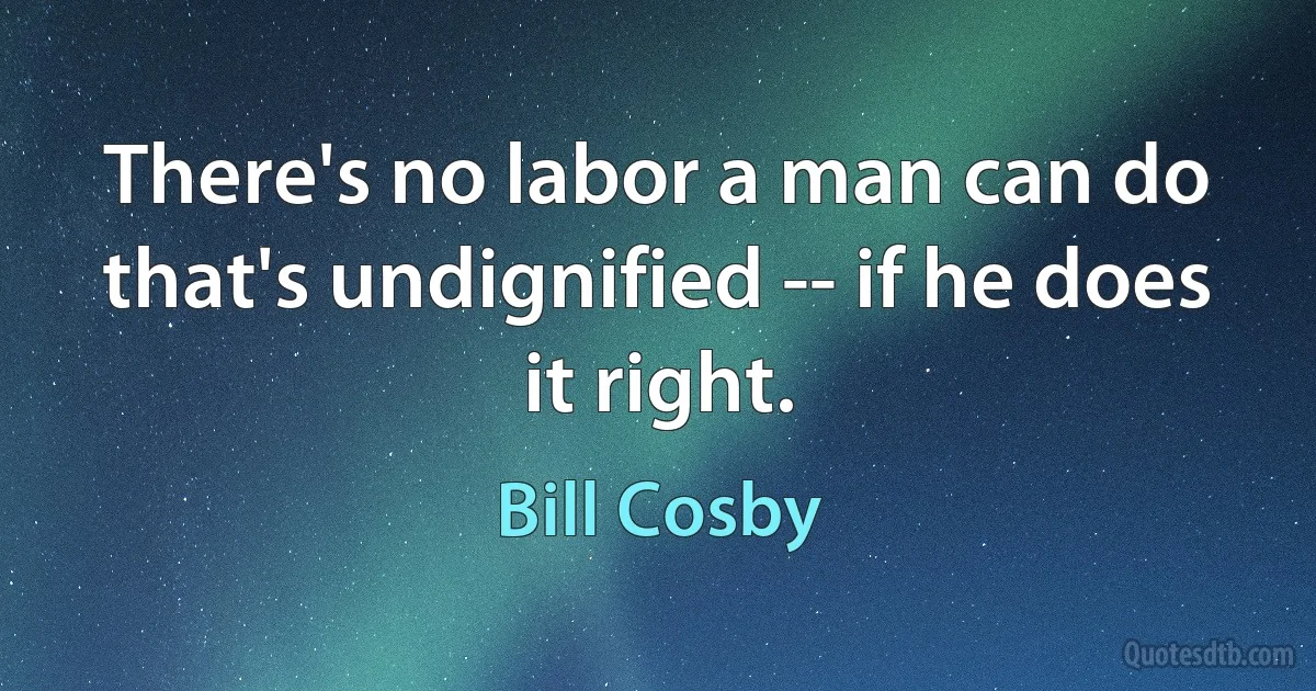 There's no labor a man can do that's undignified -- if he does it right. (Bill Cosby)