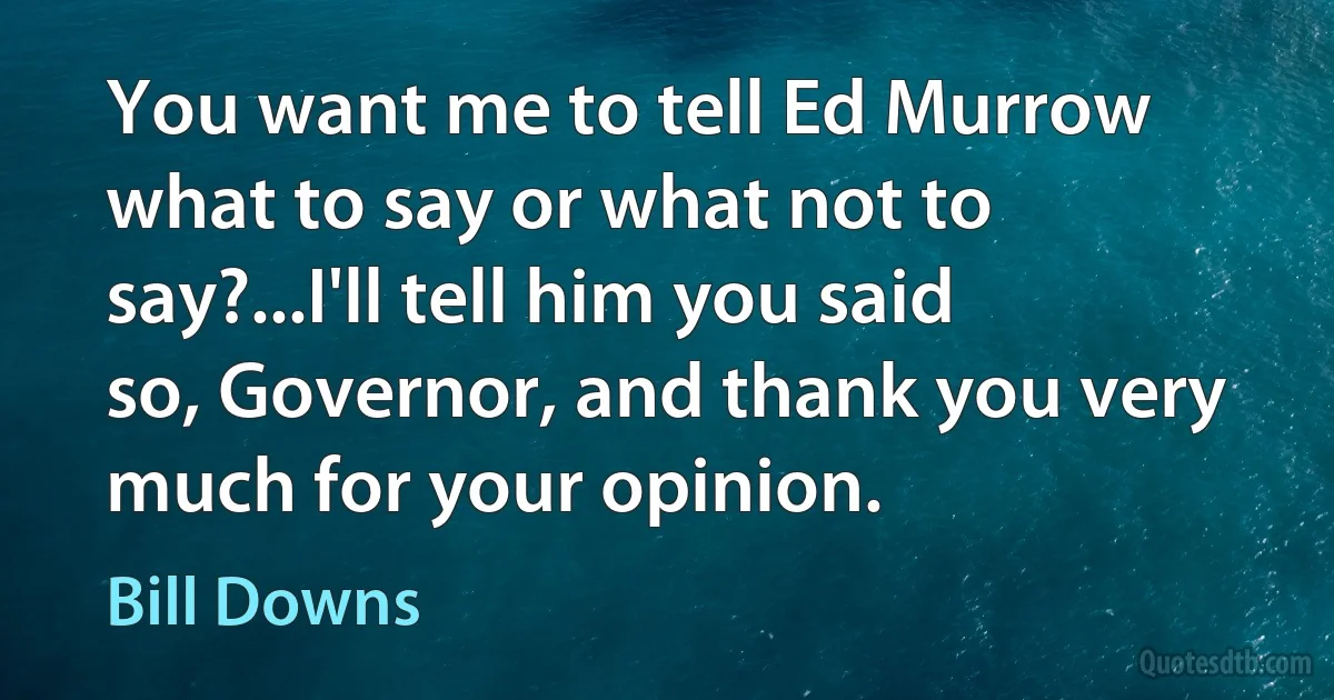 You want me to tell Ed Murrow what to say or what not to say?...I'll tell him you said so, Governor, and thank you very much for your opinion. (Bill Downs)