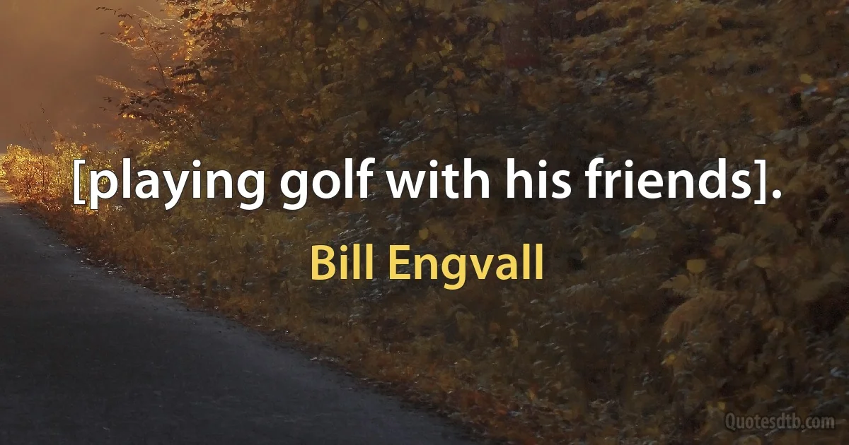 [playing golf with his friends]. (Bill Engvall)