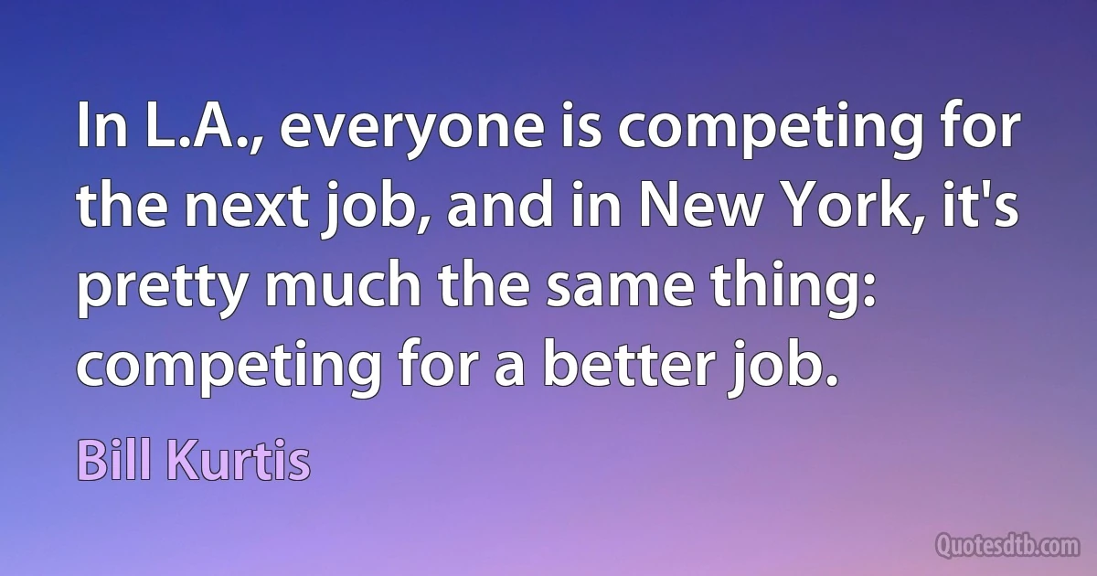 In L.A., everyone is competing for the next job, and in New York, it's pretty much the same thing: competing for a better job. (Bill Kurtis)