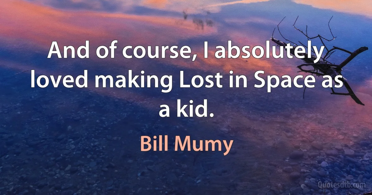 And of course, I absolutely loved making Lost in Space as a kid. (Bill Mumy)