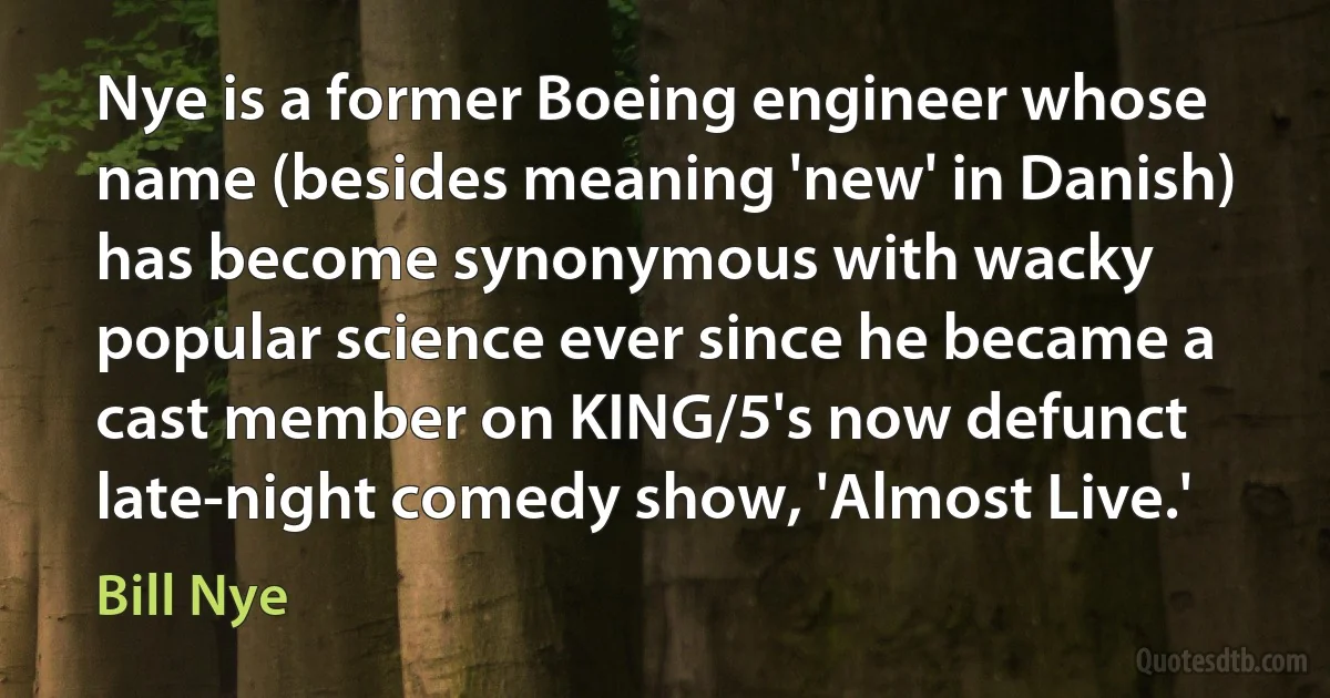 Nye is a former Boeing engineer whose name (besides meaning 'new' in Danish) has become synonymous with wacky popular science ever since he became a cast member on KING/5's now defunct late-night comedy show, 'Almost Live.' (Bill Nye)