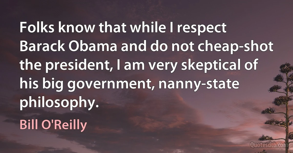 Folks know that while I respect Barack Obama and do not cheap-shot the president, I am very skeptical of his big government, nanny-state philosophy. (Bill O'Reilly)