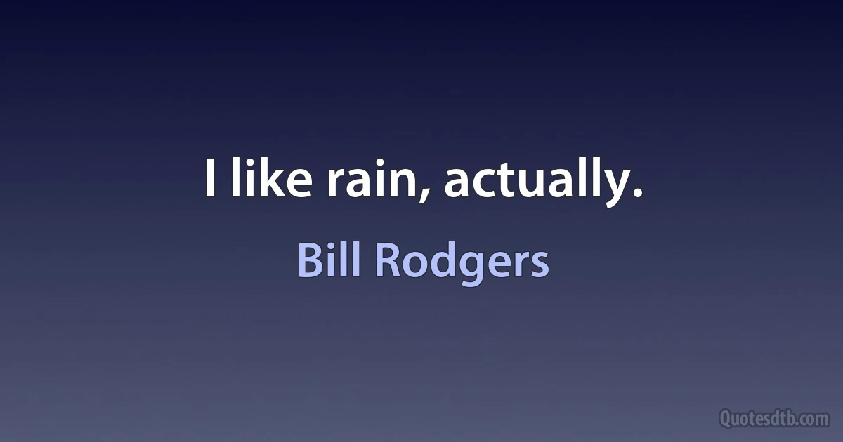 I like rain, actually. (Bill Rodgers)