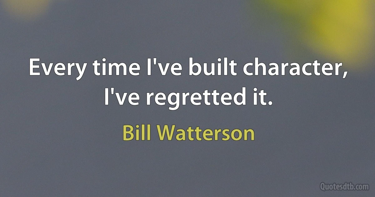 Every time I've built character, I've regretted it. (Bill Watterson)