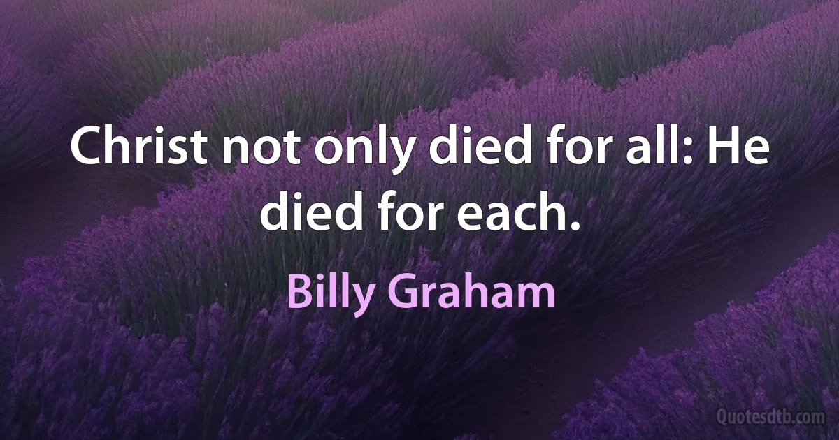 Christ not only died for all: He died for each. (Billy Graham)