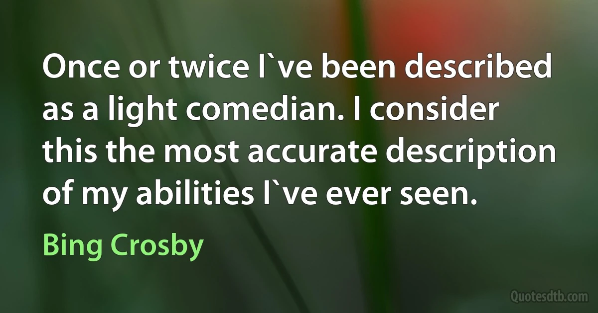 Once or twice I`ve been described as a light comedian. I consider this the most accurate description of my abilities I`ve ever seen. (Bing Crosby)