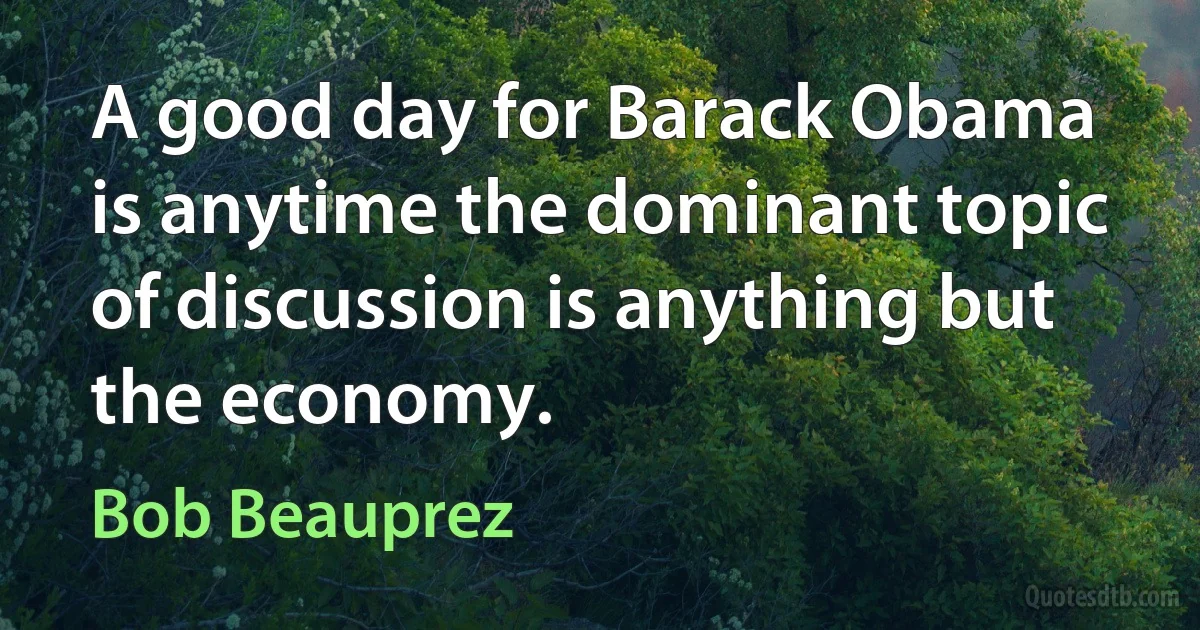 A good day for Barack Obama is anytime the dominant topic of discussion is anything but the economy. (Bob Beauprez)